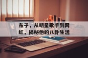 东子，从明星歌手到网红，揭秘他的八卦生活