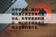 大学毕业后，我们终于明白自己真正想要的是什么，大学毕业后的启示，我们终于明白自己真正想要的是什么