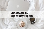 CBA2022赛事，激情燃烧的篮球盛宴