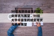 90后大学毕业生的就业现状与展望，90后大学毕业生的就业现状与未来展望