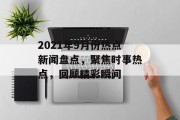 2021年9月份热点新闻盘点,聚焦时事热点,回顾精彩瞬间 2021年9月份热点新闻盘点,聚焦时事热点,回顾精彩瞬间