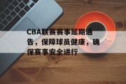 CBA联赛赛事延期通告，保障球员健康，确保赛事安全进行