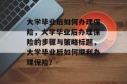 大学毕业后如何办理保险，大学毕业后办理保险的步骤与策略标题，大学毕业后如何顺利办理保险？