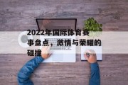 2022年国际体育赛事盘点，激情与荣耀的碰撞