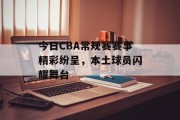 今日CBA常规赛赛事精彩纷呈，本土球员闪耀舞台