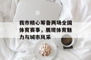 我市精心筹备两场全国体育赛事，展现体育魅力与城市风采