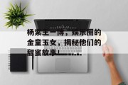 杨紫王一博，娱乐圈的金童玉女，揭秘他们的甜蜜故事！