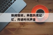 新闻报纸，承载历史记忆，传递时代声音