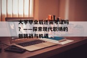 大学毕业后还需考证吗？——探索现代职场的新挑战与机遇