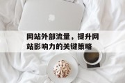 网站外部流量，提升网站影响力的关键策略