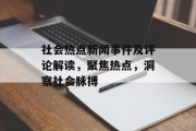 社会热点新闻事件及评论解读，聚焦热点，洞察社会脉搏
