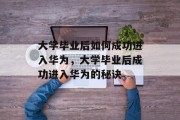 大学毕业后如何成功进入华为,大学毕业后成功进入华为的秘诀 大学毕业后如何成功进入华为,大学毕业后成功进入华为的秘诀