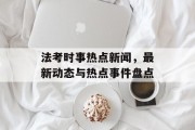 法考时事热点新闻，最新动态与热点事件盘点