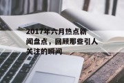 2017年六月热点新闻盘点，回顾那些引人关注的瞬间