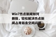Win7热点新闻如何删除，轻松解决热点新闻占用磁盘空间问题