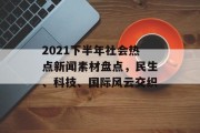 2021下半年社会热点新闻素材盘点,民生、科技、国际风云交织 2021下半年社会热点新闻素材盘点,民生、科技、国际风云交织