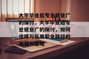 大学毕业后专业就业广的探讨，大学毕业后专业就业广的探讨，如何选择与拓展职业路径的智慧与策略
