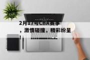 2月17号CBA赛事，激情碰撞，精彩纷呈！