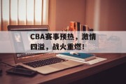 CBA赛事预热，激情四溢，战火重燃！