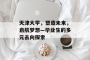 天津大学，塑造未来，启航梦想—毕业生的多元去向探索