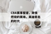 CBA赛事报道，激情燃烧的赛场，英雄辈出的时代