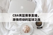 CBA男篮赛事直播，激情燃烧的篮球之夜