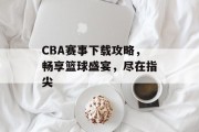 CBA赛事下载攻略，畅享篮球盛宴，尽在指尖