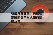明星八卦合集，揭秘娱乐圈那些不为人知的幕后故事
