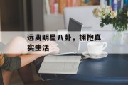 远离明星八卦，拥抱真实生活