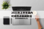 2021年上半年国内时政热点新闻概括