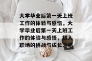大学毕业后第一天上班工作的体验与感悟，大学毕业后第一天上班工作的体验与感悟，初入职场的挑战与成长之旅