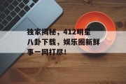 独家揭秘，412明星八卦下载，娱乐圈新鲜事一网打尽！