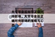 大学毕业后如何正确对待职场，大学毕业后正确对待职场的策略与心态