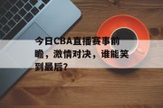 今日CBA直播赛事前瞻，激情对决，谁能笑到最后？