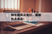 娱乐圈风云变幻，最新热点盘点！