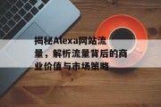 揭秘Alexa网站流量，解析流量背后的商业价值与市场策略