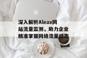 深入解析Aleax网站流量监测，助力企业精准掌握网络流量动态