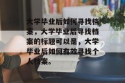大学毕业后如何寻找档案，大学毕业后寻找档案的标题可以是，大学毕业后如何有效寻找个人档案。