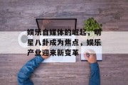 娱乐自媒体的崛起，明星八卦成为焦点，娱乐产业迎来新变革