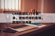 CBA新疆队25号赛事，激情燃烧的赛场，辉煌时刻再现
