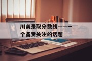川美录取分数线——一个备受关注的话题