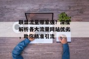 联盟流量哪家强？深度解析各大流量网站优劣，助你精准引流