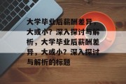 大学毕业后薪酬差异，大或小？深入探讨与解析，大学毕业后薪酬差异，大或小？深入探讨与解析的标题