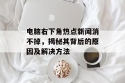 电脑右下角热点新闻消不掉，揭秘其背后的原因及解决方法