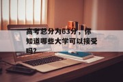 高考总分为63分，你知道哪些大学可以接受吗？