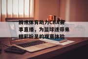 腾讯体育助力CBA赛事直播，为篮球迷带来精彩纷呈的观赛体验