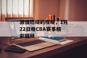 激情燃烧的夜晚，1月22日晚CBA赛事精彩回顾