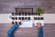 在线看流量视频网站，畅享海量内容，轻松娱乐生活