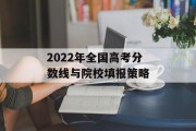 2022年全国高考分数线与院校填报策略
