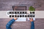 娱乐圈风波再起，女明星被泼水事件真相揭秘